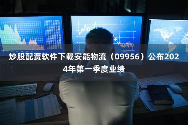 炒股配资软件下载安能物流（09956）公布2024年第一季度业绩