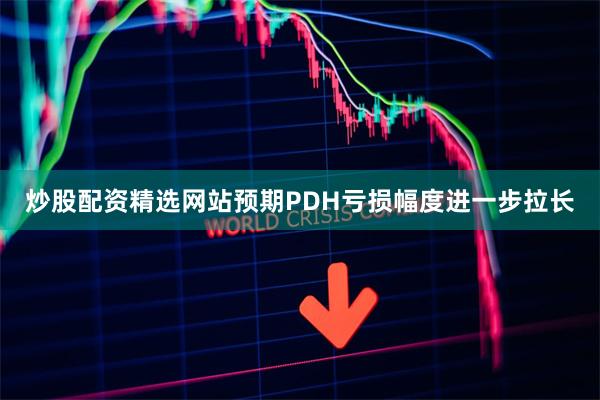 炒股配资精选网站预期PDH亏损幅度进一步拉长
