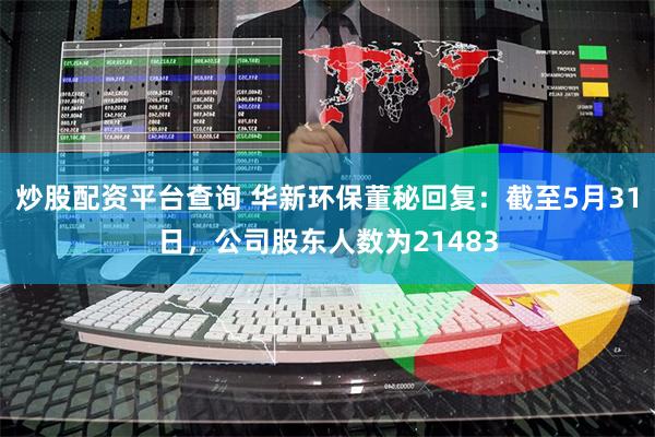 炒股配资平台查询 华新环保董秘回复：截至5月31日，公司股东人数为21483