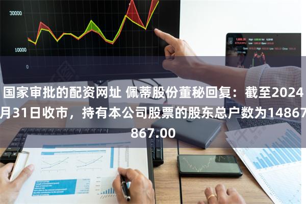 国家审批的配资网址 佩蒂股份董秘回复：截至2024年5月31日收市，持有本公司股票的股东总户数为14867.00