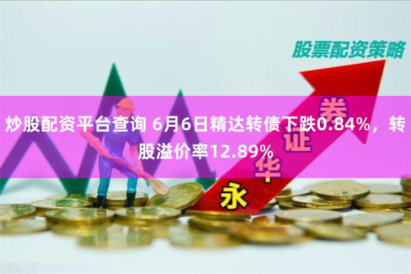 炒股配资平台查询 6月6日精达转债下跌0.84%，转股溢价率12.89%