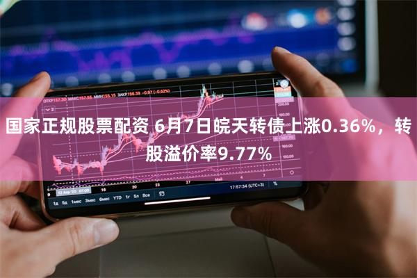 国家正规股票配资 6月7日皖天转债上涨0.36%，转股溢价率9.77%