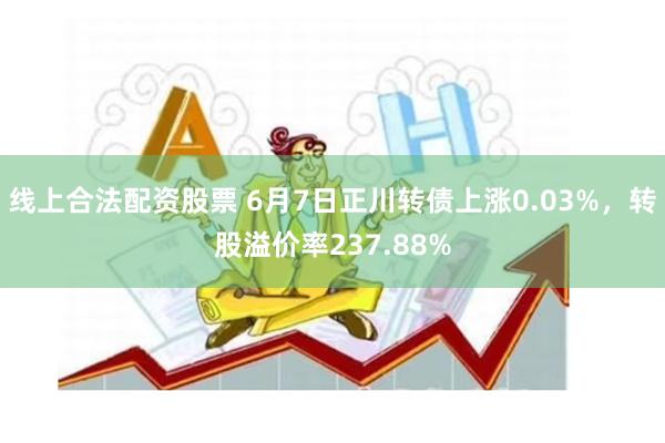 线上合法配资股票 6月7日正川转债上涨0.03%，转股溢价率237.88%