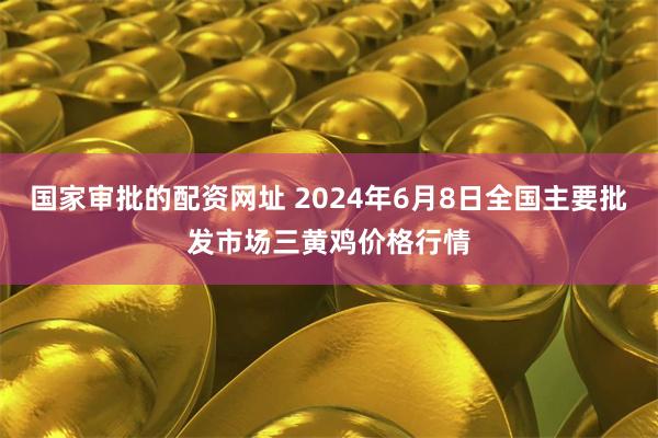 国家审批的配资网址 2024年6月8日全国主要批发市场三黄鸡价格行情