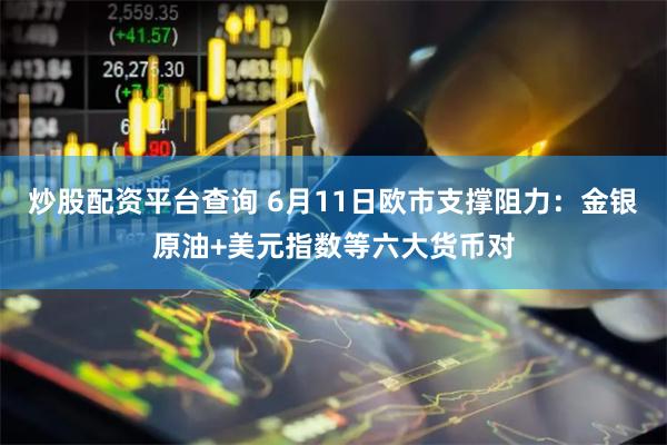炒股配资平台查询 6月11日欧市支撑阻力：金银原油+美元指数等六大货币对