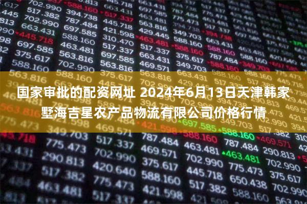 国家审批的配资网址 2024年6月13日天津韩家墅海吉星农产品物流有限公司价格行情