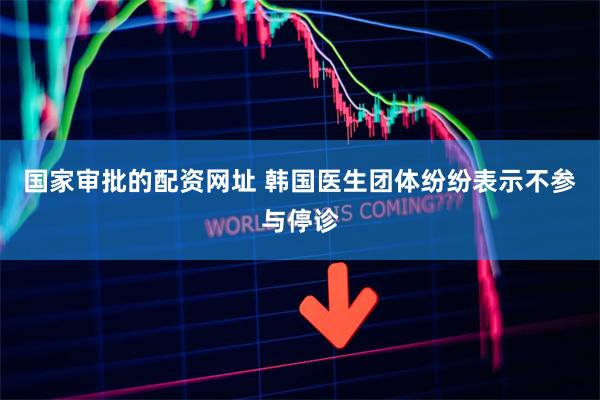 国家审批的配资网址 韩国医生团体纷纷表示不参与停诊