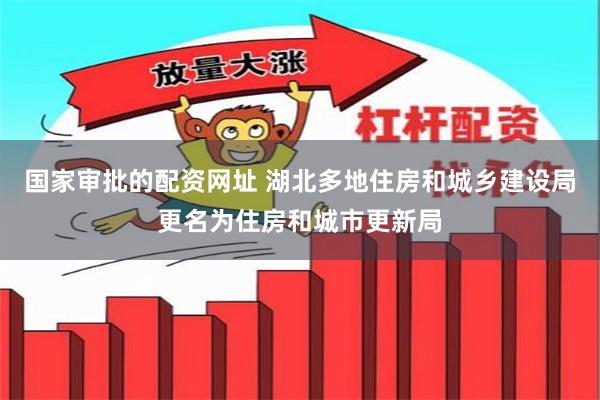 国家审批的配资网址 湖北多地住房和城乡建设局更名为住房和城市更新局