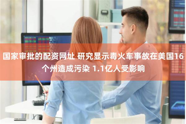 国家审批的配资网址 研究显示毒火车事故在美国16个州造成污染 1.1亿人受影响