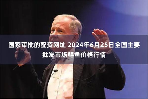 国家审批的配资网址 2024年6月25日全国主要批发市场鳝鱼价格行情