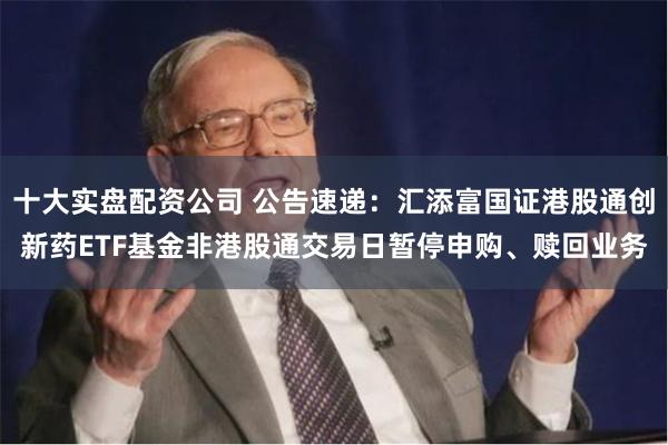 十大实盘配资公司 公告速递：汇添富国证港股通创新药ETF基金非港股通交易日暂停申购、赎回业务