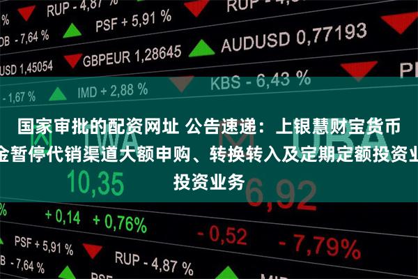 国家审批的配资网址 公告速递：上银慧财宝货币基金暂停代销渠道大额申购、转换转入及定期定额投资业务