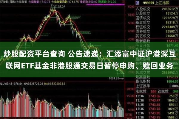 炒股配资平台查询 公告速递：汇添富中证沪港深互联网ETF基金非港股通交易日暂停申购、赎回业务