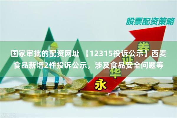 国家审批的配资网址 【12315投诉公示】西麦食品新增2件投诉公示，涉及食品安全问题等