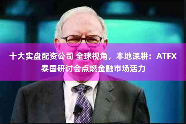十大实盘配资公司 全球视角，本地深耕：ATFX泰国研讨会点燃金融市场活力