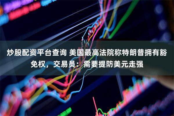 炒股配资平台查询 美国最高法院称特朗普拥有豁免权，交易员：需要提防美元走强