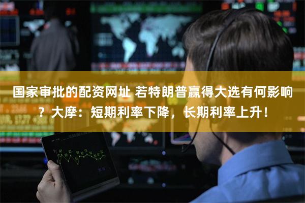 国家审批的配资网址 若特朗普赢得大选有何影响？大摩：短期利率下降，长期利率上升！