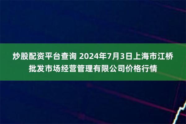 炒股配资平台查询 2024年7月3日上海市江桥批发市场经营管理有限公司价格行情