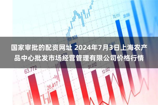 国家审批的配资网址 2024年7月3日上海农产品中心批发市场经营管理有限公司价格行情