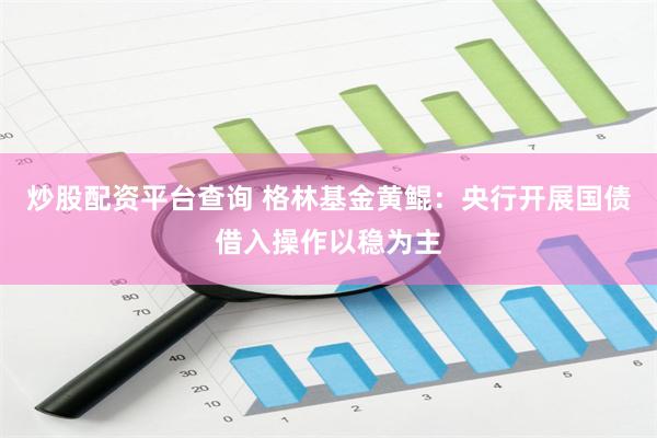 炒股配资平台查询 格林基金黄鲲：央行开展国债借入操作以稳为主