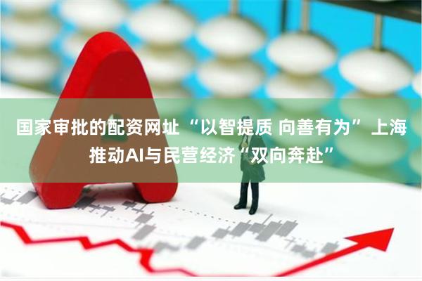 国家审批的配资网址 “以智提质 向善有为” 上海推动AI与民营经济“双向奔赴”