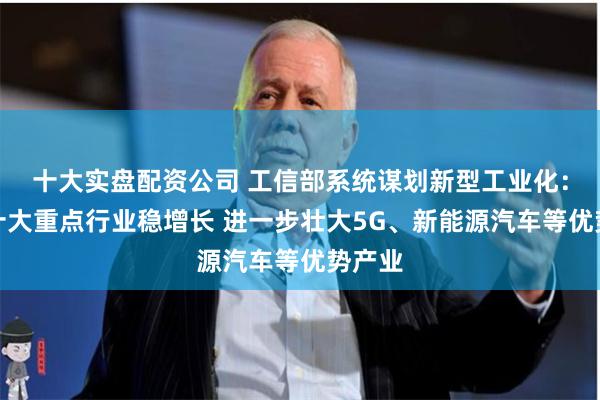 十大实盘配资公司 工信部系统谋划新型工业化：巩固十大重点行业稳增长 进一步壮大5G、新能源汽车等优势产业