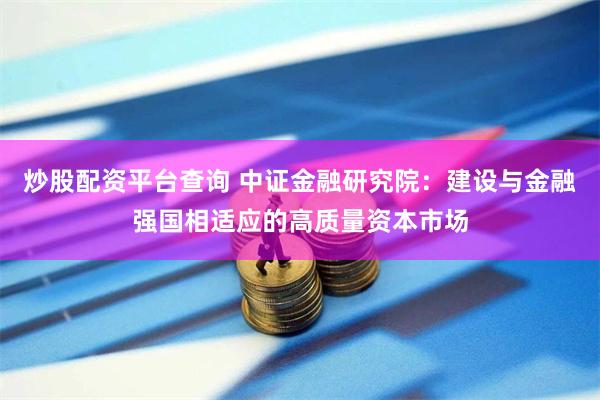 炒股配资平台查询 中证金融研究院：建设与金融强国相适应的高质量资本市场