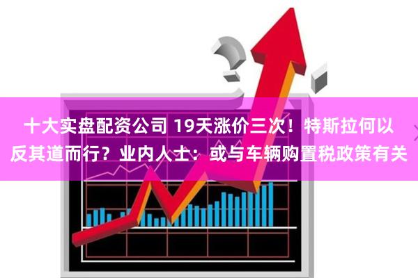十大实盘配资公司 19天涨价三次！特斯拉何以反其道而行？业内人士：或与车辆购置税政策有关