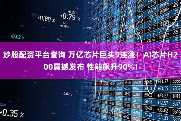 炒股配资平台查询 万亿芯片巨头9连涨！AI芯片H200震撼发布 性能飙升90%！