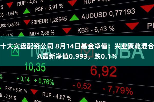 十大实盘配资公司 8月14日基金净值：兴业聚乾混合A最新净值0.993，跌0.1%