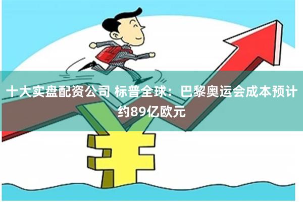 十大实盘配资公司 标普全球：巴黎奥运会成本预计约89亿欧元