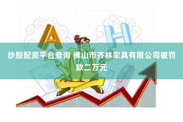 炒股配资平台查询 佛山市齐林家具有限公司被罚款二万元