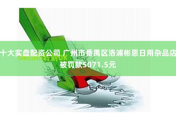 十大实盘配资公司 广州市番禺区洛浦彬恩日用杂品店被罚款5071.5元