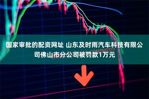 国家审批的配资网址 山东及时雨汽车科技有限公司佛山市分公司被罚款1万元