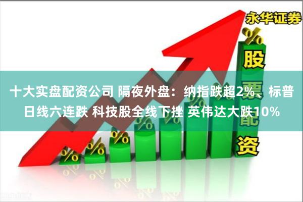 十大实盘配资公司 隔夜外盘：纳指跌超2%、标普日线六连跌 科技股全线下挫 英伟达大跌10%