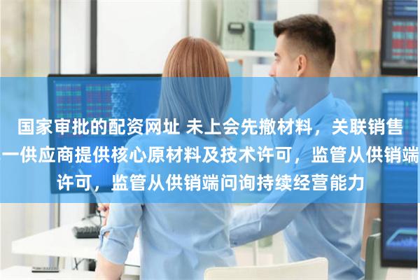 国家审批的配资网址 未上会先撤材料，关联销售毛利率偏低，由单一供应商提供核心原材料及技术许可，监管从供销端问询持续经营能力