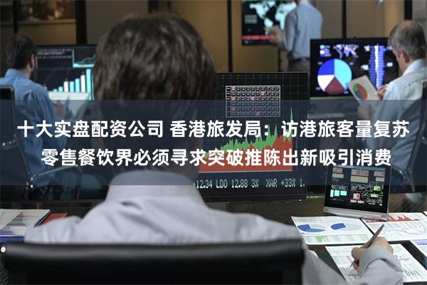 十大实盘配资公司 香港旅发局：访港旅客量复苏 零售餐饮界必须寻求突破推陈出新吸引消费