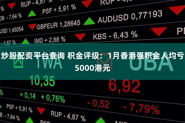 炒股配资平台查询 积金评级：1月香港强积金人均亏5000港元