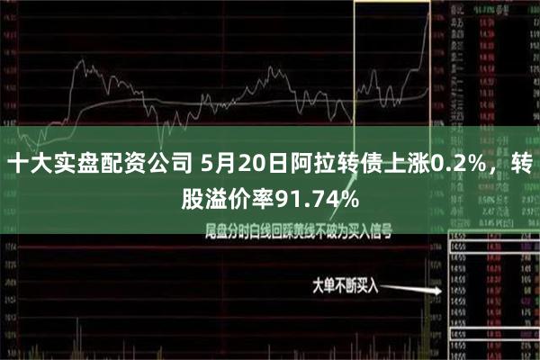 十大实盘配资公司 5月20日阿拉转债上涨0.2%，转股溢价率91.74%