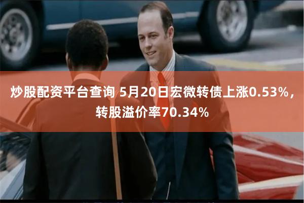 炒股配资平台查询 5月20日宏微转债上涨0.53%，转股溢价率70.34%