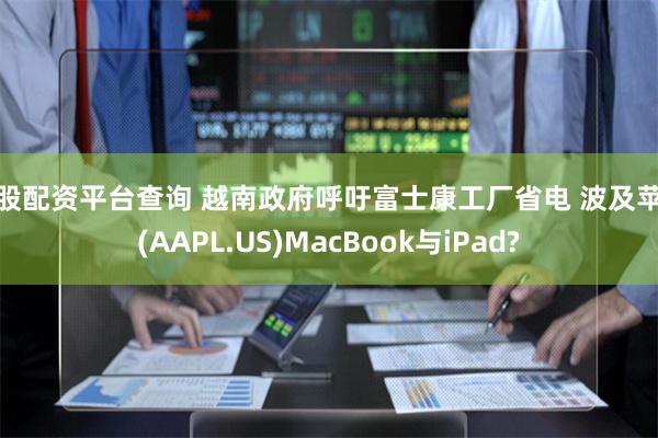 炒股配资平台查询 越南政府呼吁富士康工厂省电 波及苹果(AAPL.US)MacBook与iPad?