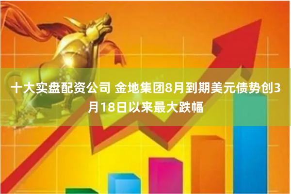 十大实盘配资公司 金地集团8月到期美元债势创3月18日以来最大跌幅