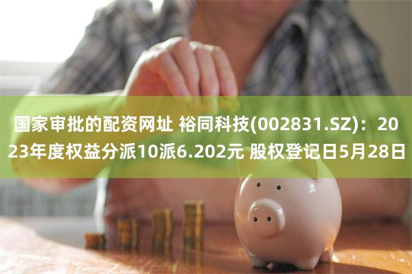 国家审批的配资网址 裕同科技(002831.SZ)：2023年度权益分派10派6.202元 股权登记日5月28日