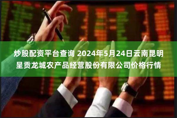 炒股配资平台查询 2024年5月24日云南昆明呈贡龙城农产品经营股份有限公司价格行情