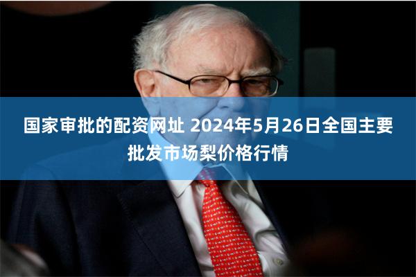 国家审批的配资网址 2024年5月26日全国主要批发市场梨价格行情