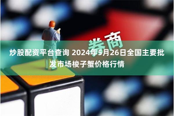 炒股配资平台查询 2024年5月26日全国主要批发市场梭子蟹价格行情