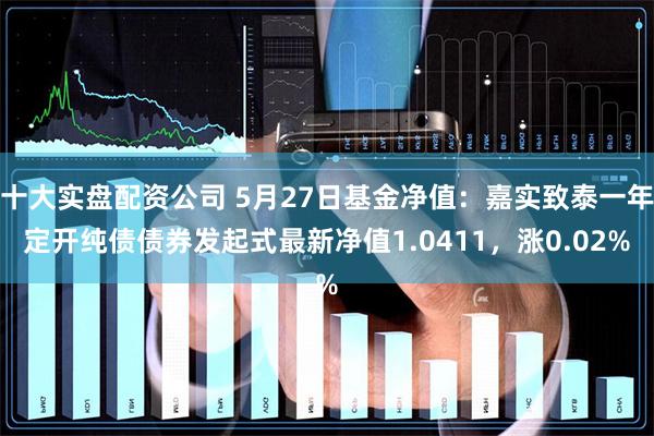 十大实盘配资公司 5月27日基金净值：嘉实致泰一年定开纯债债券发起式最新净值1.0411，涨0.02%