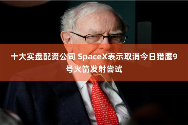 十大实盘配资公司 SpaceX表示取消今日猎鹰9号火箭发射尝试