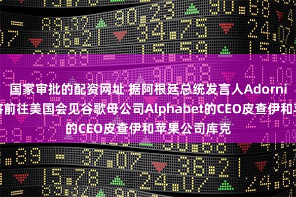 国家审批的配资网址 据阿根廷总统发言人Adorni：总统米莱将前往美国会见谷歌母公司Alphabet的CEO皮查伊和苹果公司库克
