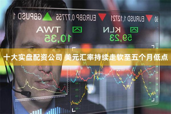 十大实盘配资公司 美元汇率持续走软至五个月低点